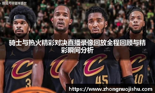 骑士与热火精彩对决直播录像回放全程回顾与精彩瞬间分析
