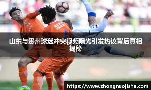 山东与贵州球迷冲突视频曝光引发热议背后真相揭秘