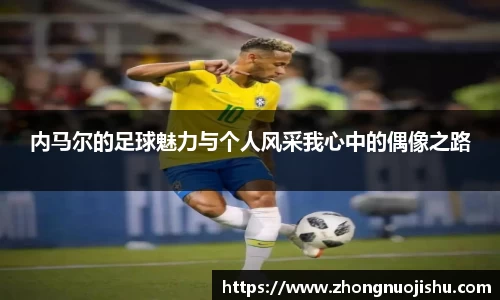 内马尔的足球魅力与个人风采我心中的偶像之路