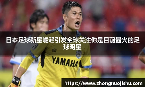 日本足球新星崛起引发全球关注他是目前最火的足球明星