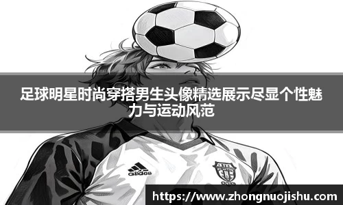 足球明星时尚穿搭男生头像精选展示尽显个性魅力与运动风范
